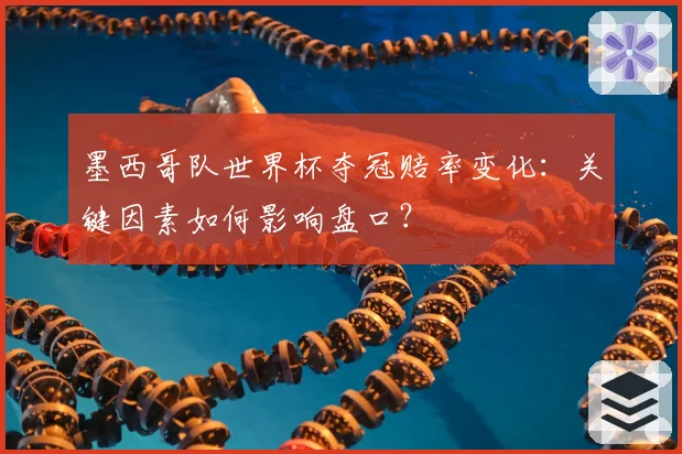 墨西哥队世界杯夺冠赔率变化：关键因素如何影响盘口？