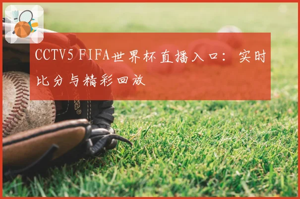 CCTV5 FIFA世界杯直播入口：实时比分与精彩回放