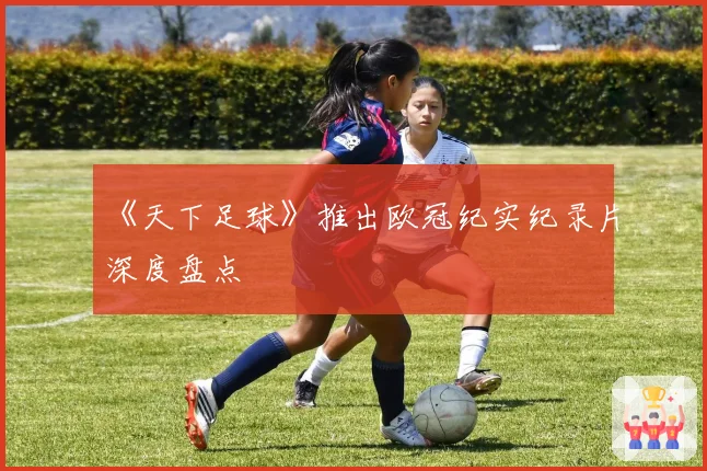 《天下足球》推出欧冠纪实纪录片深度盘点
