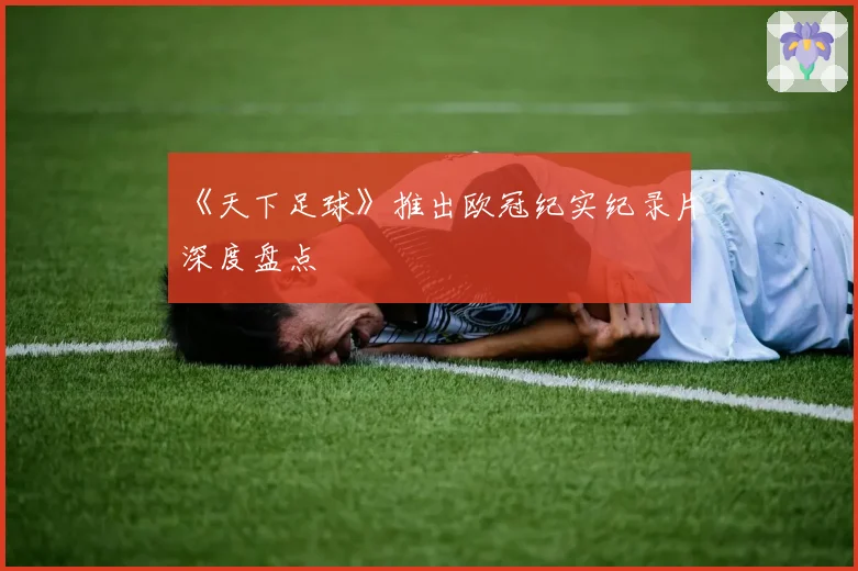 《天下足球》推出欧冠纪实纪录片深度盘点