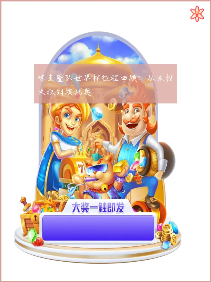 喀麦隆队世界杯征程回顾：从米拉大叔到埃托奥