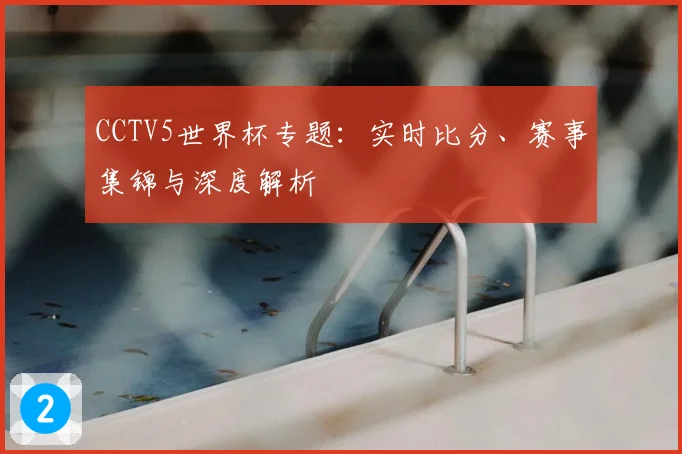 CCTV5世界杯专题：实时比分、赛事集锦与深度解析