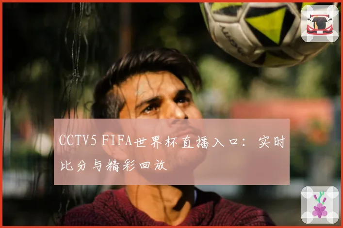 CCTV5 FIFA世界杯直播入口：实时比分与精彩回放