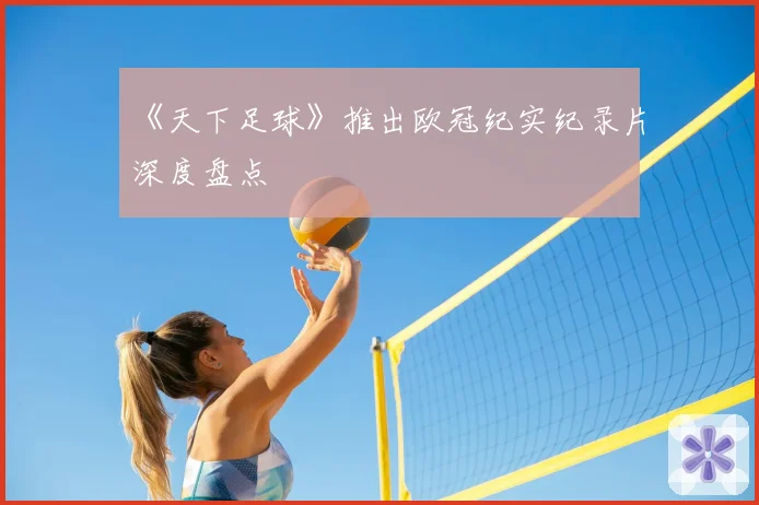 《天下足球》推出欧冠纪实纪录片深度盘点